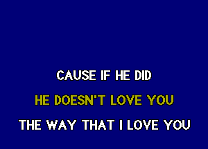 CAUSE IF HE DID
HE DOESN'T LOVE YOU
THE WAY THAT I LOVE YOU