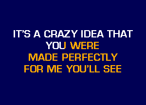 IT'S A CRAZY IDEA THAT
YOU WERE
MADE PERFECTLY
FOR ME YOU'LL SEE