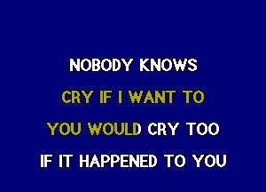 NOBODY KNOWS

CRY IF I WANT TO
YOU WOULD CRY T00
IF IT HAPPENED TO YOU