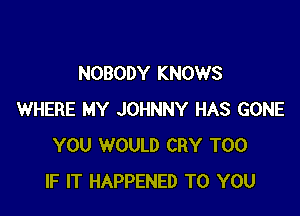 NOBODY KNOWS

WHERE MY JOHNNY HAS GONE
YOU WOULD CRY T00
IF IT HAPPENED TO YOU