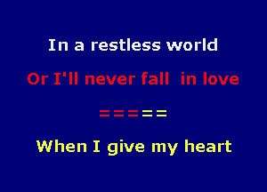 In a restless world

When I give my heart
