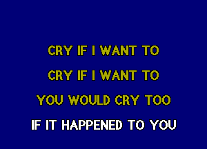CRY IF I WANT TO

CRY IF I WANT TO
YOU WOULD CRY T00
IF IT HAPPENED TO YOU