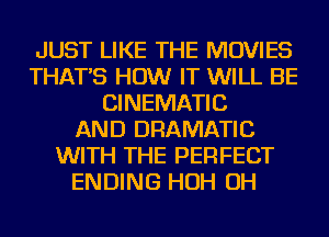 JUST LIKE THE MOVIES
THAT'S HOW IT WILL BE
CINEMATIC
AND DRAMATIC
WITH THE PERFECT
ENDING HOH OH