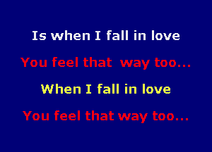 Is when I fall in love

When I fall in love