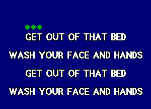 GET OUT OF THAT BED
WASH YOUR FACE AND HANDS
GET OUT OF THAT BED
WASH YOUR FACE AND HANDS
