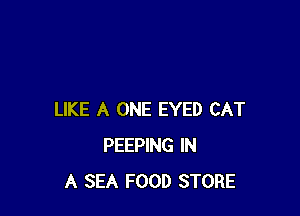 LIKE A ONE EYED CAT
PEEPING IN
A SEA FOOD STORE