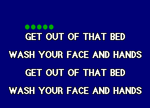 GET OUT OF THAT BED
WASH YOUR FACE AND HANDS
GET OUT OF THAT BED
WASH YOUR FACE AND HANDS