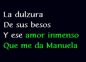 La dulzura
De sus besos

Y 658 amor inmenso
Que me da Manuela