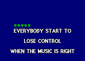 EVERYBODY START TO
LOSE CONTROL
WHEN THE MUSIC IS RIGHT