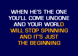 WHEN HES THE ONE
YOU'LL COME UNDONE
AND YOUR WORLD
WILL STOP SPINNING
AND IT'S JUST
THE BEGINNING