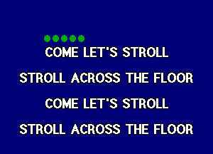 COME LET'S STROLL

STROLL ACROSS THE FLOOR
COME LET'S STROLL
STROLL ACROSS THE FLOOR