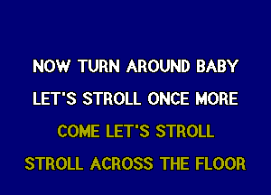 NOW TURN AROUND BABY
LET'S STROLL ONCE MORE
COME LET'S STROLL
STROLL ACROSS THE FLOOR