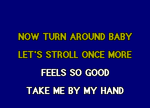 NOW TURN AROUND BABY

LET'S STROLL ONCE MORE
FEELS SO GOOD
TAKE ME BY MY HAND