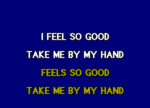 I FEEL SO GOOD

TAKE ME BY MY HAND
FEELS SO GOOD
TAKE ME BY MY HAND