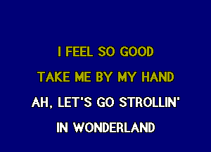 I FEEL SO GOOD

TAKE ME BY MY HAND
AH, LET'S GO STROLLIN'
IN WONDERLAND