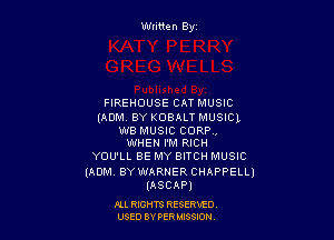 Wtitten Byz

FIREHOUSE CAT MUSIC
(ADM. BY KOBALT MUSIC),

WB MUSIC CORR,
WHEN I'M RICH

YOU'LL BE MY BITCH MUSIC
(ADM. BY WARNER CHAPPELLJ
(ASCAP)

ru RIGHTS RESERWD
USED BY PER IBSSION