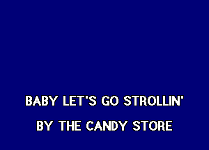 BABY LET'S GO STROLLIN'
BY THE CANDY STORE