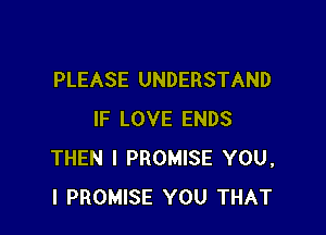 PLEASE UNDERSTAND

IF LOVE ENDS
THEN I PROMISE YOU,
I PROMISE YOU THAT