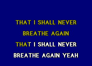 THAT I SHALL NEVER

BREATHE AGAIN
THAT I SHALL NEVER
BREATHE AGAIN YEAH