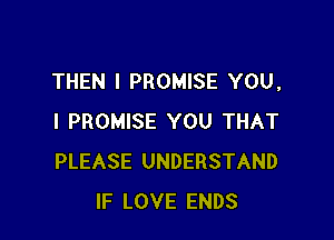 THEN I PROMISE YOU,

I PROMISE YOU THAT
PLEASE UNDERSTAND
IF LOVE ENDS