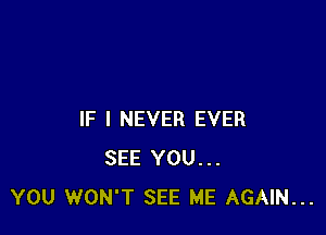 IF I NEVER EVER
SEE YOU...
YOU WON'T SEE ME AGAIN...