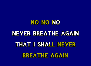 N0 N0 N0

NEVER BREATHE AGAIN
THAT I SHALL NEVER
BREATHE AGAIN