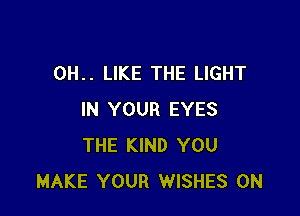 0H.. LIKE THE LIGHT

IN YOUR EYES
THE KIND YOU
MAKE YOUR WISHES 0N