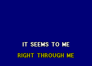 IT SEEMS TO ME
RIGHT THROUGH ME