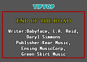 'I'IP'I'OP

END OF THE ROAD

HriterzBabyface, L.n. Reid,
Daryl Sinnons
PublisherzKear Husic,
Ensing HusicCorp,
Green Skirt Husic