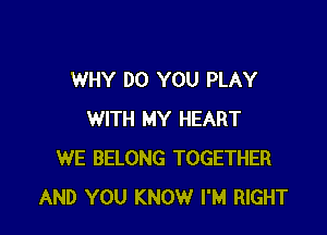 WHY DO YOU PLAY

WITH MY HEART
WE BELONG TOGETHER
AND YOU KNOW I'M RIGHT