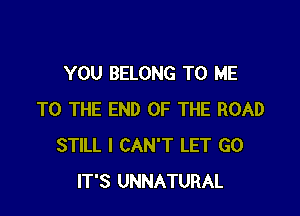 YOU BELONG TO ME

TO THE END OF THE ROAD
STILL I CAN'T LET G0
IT'S UNNATURAL