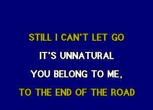 STILL I CAN'T LET G0

IT'S UNNATURAL
YOU BELONG TO ME,
TO THE END OF THE ROAD