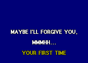 MAYBE I'LL FORGIVE YOU,
MMMHH...
YOUR FIRST TIME