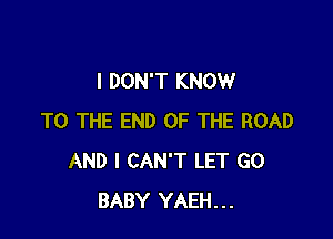 I DON'T KNOW

TO THE END OF THE ROAD
AND I CAN'T LET G0
BABY YAEH...