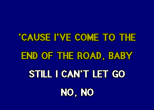 'CAUSE I'VE COME TO THE

END OF THE ROAD, BABY
STILL I CAN'T LET GO
N0. N0