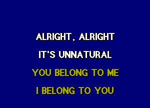 ALRIGHT, ALRIGHT

IT'S UNNATURAL
YOU BELONG TO ME
I BELONG TO YOU