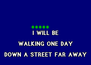 I WILL BE
WALKING ONE DAY
DOWN A STREET FAR AWAY
