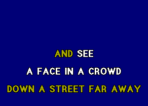 AND SEE
A FACE IN A CROWD
DOWN A STREET FAR AWAY