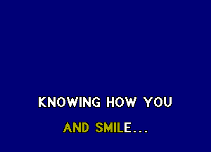 KNOWING HOW YOU
AND SMILE...