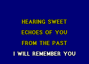 HEARING SWEET

ECHOES OF YOU
FROM THE PAST
I WILL REMEMBER YOU