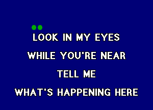 LOOK IN MY EYES

WHILE YOU'RE NEAR
TELL ME
WHAT'S HAPPENING HERE