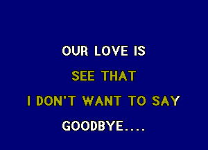 OUR LOVE IS

SEE THAT
I DON'T WANT TO SAY
GOODBYE...