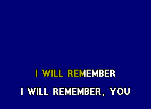 I WILL REMEMBER
I WILL REMEMBER. YOU