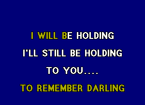 I WILL BE HOLDING

I'LL STILL BE HOLDING
TO YOU....
TO REMEMBER DARLING