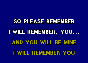 SO PLEASE REMEMBER

I WILL REMEMBER, YOU...
AND YOU WILL BE MINE
I WILL REMEMBER YOU