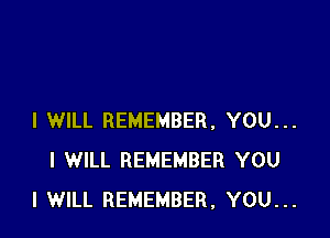 I WILL REMEMBER, YOU...
I WILL REMEMBER YOU
I WILL REMEMBER, YOU...