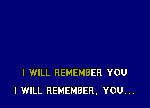 I WILL REMEMBER YOU
I WILL REMEMBER, YOU...