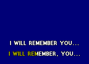 I WILL REMEMBER YOU...
I WILL REMEMBER, YOU...