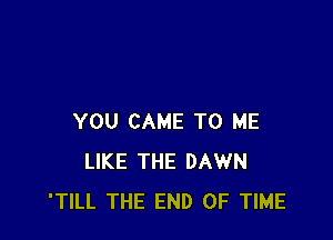 YOU CAME TO ME
LIKE THE DAWN
'TILL THE END OF TIME
