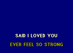 SAID I LOVED YOU
EVER FEEL SO STRONG